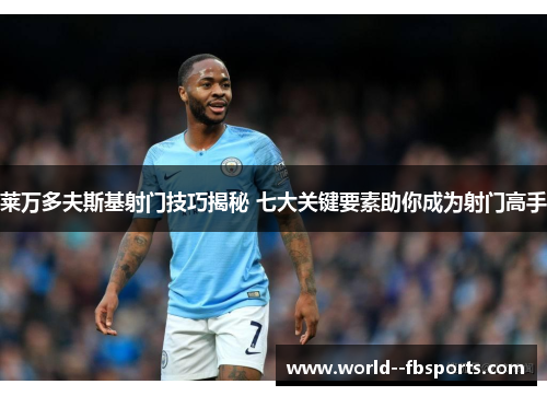 莱万多夫斯基射门技巧揭秘 七大关键要素助你成为射门高手