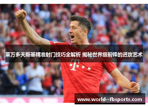 莱万多夫斯基精准射门技巧全解析 揭秘世界级前锋的进攻艺术 莱万多夫斯基精准射门技巧全解析 揭秘世界级前锋的进攻艺术