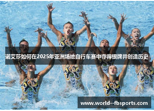 诺艾莎如何在2025年亚洲场地自行车赛中夺得银牌并创造历史