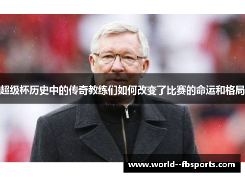 超级杯历史中的传奇教练们如何改变了比赛的命运和格局 超级杯历史中的传奇教练们如何改变了比赛的命运和格局