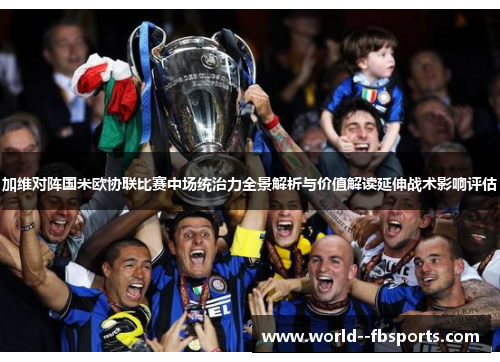 加维对阵国米欧协联比赛中场统治力全景解析与价值解读延伸战术影响评估