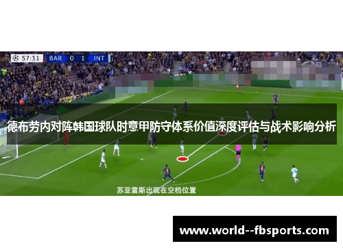 德布劳内对阵韩国球队时意甲防守体系价值深度评估与战术影响分析 德布劳内对阵韩国球队时意甲防守体系价值深度评估与战术影响分析