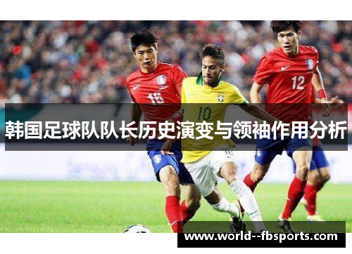 韩国足球队队长历史演变与领袖作用分析 韩国足球队队长历史演变与领袖作用分析