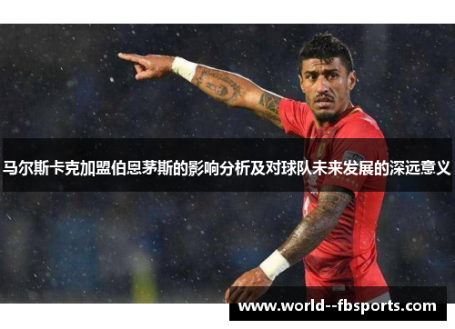 马尔斯卡克加盟伯恩茅斯的影响分析及对球队未来发展的深远意义 马尔斯卡克加盟伯恩茅斯的影响分析及对球队未来发展的深远意义