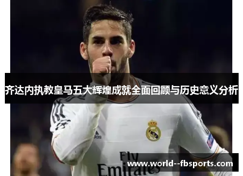 齐达内执教皇马五大辉煌成就全面回顾与历史意义分析