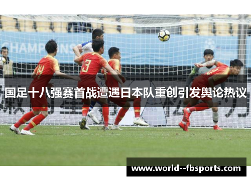 国足十八强赛首战遭遇日本队重创引发舆论热议