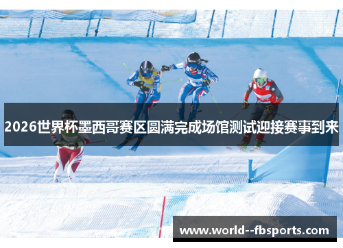 2026世界杯墨西哥赛区圆满完成场馆测试迎接赛事到来