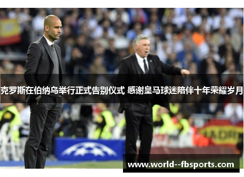 克罗斯在伯纳乌举行正式告别仪式 感谢皇马球迷陪伴十年荣耀岁月