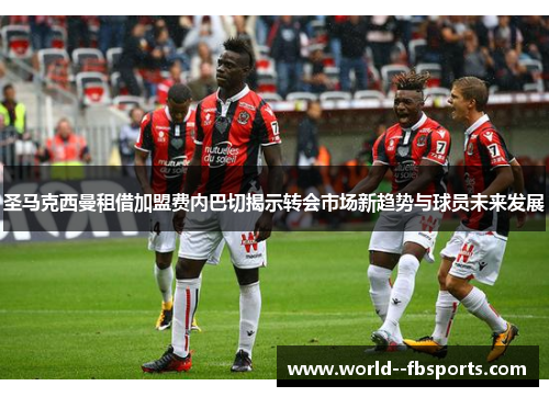 圣马克西曼租借加盟费内巴切揭示转会市场新趋势与球员未来发展