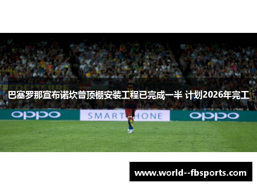 巴塞罗那宣布诺坎普顶棚安装工程已完成一半 计划2026年完工