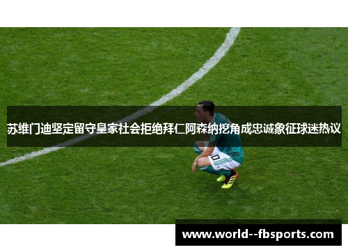 苏维门迪坚定留守皇家社会拒绝拜仁阿森纳挖角成忠诚象征球迷热议 苏维门迪坚定留守皇家社会拒绝拜仁阿森纳挖角成忠诚象征球迷热议