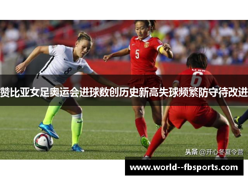 赞比亚女足奥运会进球数创历史新高失球频繁防守待改进