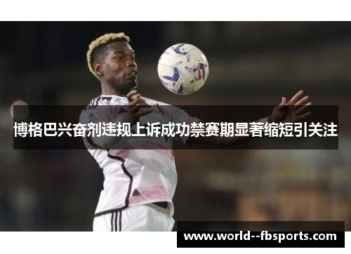 博格巴兴奋剂违规上诉成功禁赛期显著缩短引关注