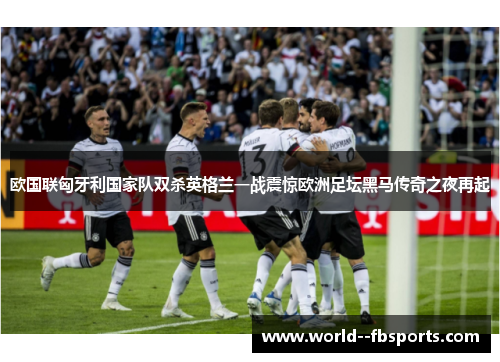 欧国联匈牙利国家队双杀英格兰一战震惊欧洲足坛黑马传奇之夜再起 欧国联匈牙利国家队双杀英格兰一战震惊欧洲足坛黑马传奇之夜再起